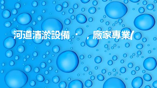 河道清淤設備，廠家專業(yè)保障水質清潔